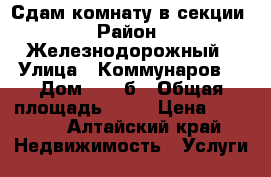 Сдам комнату в секции › Район ­ Железнодорожный › Улица ­ Коммунаров  › Дом ­ 122б › Общая площадь ­ 15 › Цена ­ 5 000 - Алтайский край Недвижимость » Услуги   